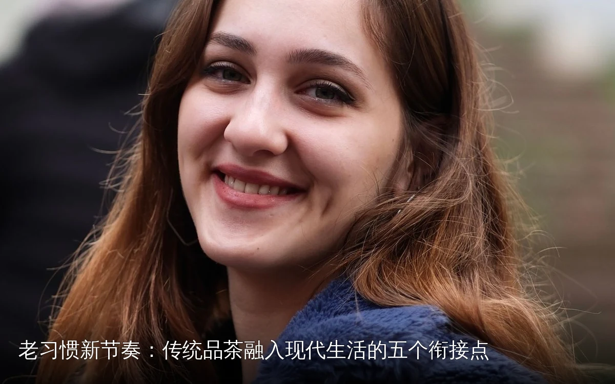老习惯新节奏：传统品茶融入现代生活的五个衔接点