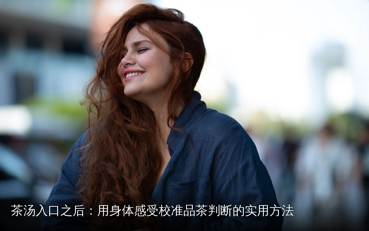 茶汤入口之后：用身体感受校准品茶判断的实用方法